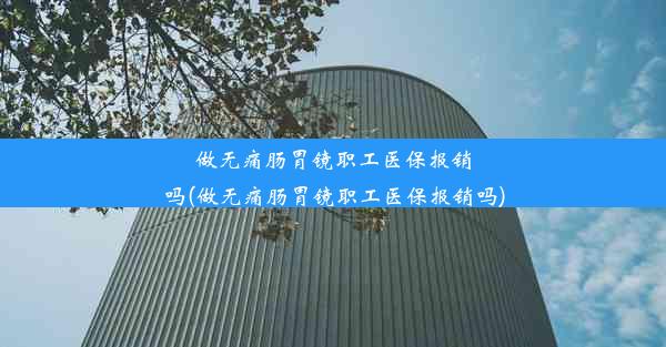 做无痛肠胃镜职工医保报销吗(做无痛肠胃镜职工医保报销吗)