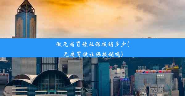 做无痛胃镜社保报销多少(无痛胃镜社保报销吗)