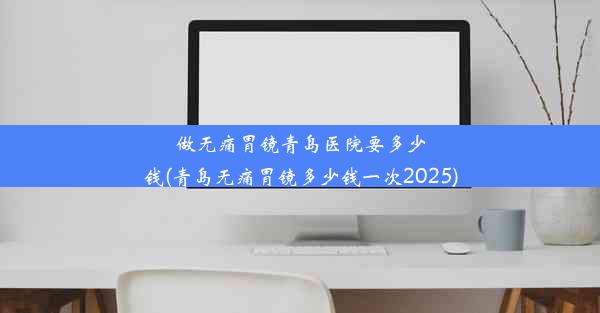 做无痛胃镜青岛医院要多少钱(青岛无痛胃镜多少钱一次2025)