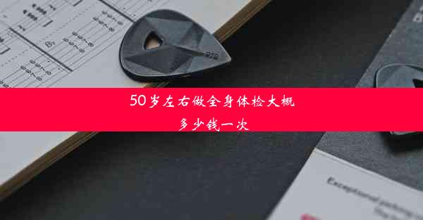 50岁左右做全身体检大概多少钱一次