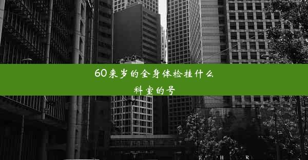 60来岁的全身体检挂什么科室的号