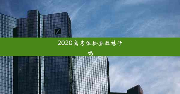 2020高考体检要脱袜子吗