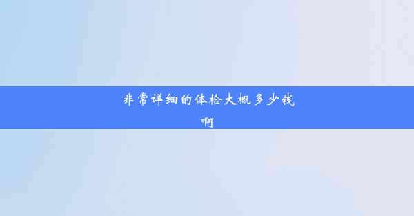 非常详细的体检大概多少钱啊