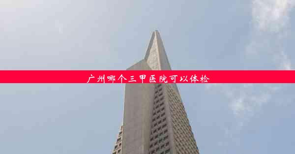 <b>广州哪个三甲医院可以体检</b>