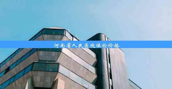 河南省人民医院体检价格