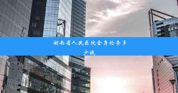 湖南省人民医院全身检查多少钱