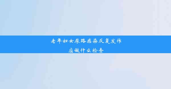 老年妇女尿路感染反复发作应做什么检查