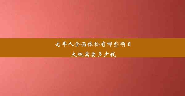 老年人全面体检有哪些项目 大概需要多少钱