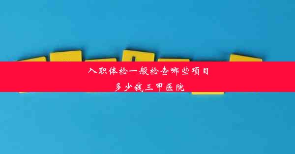 入职体检一般检查哪些项目多少钱三甲医院