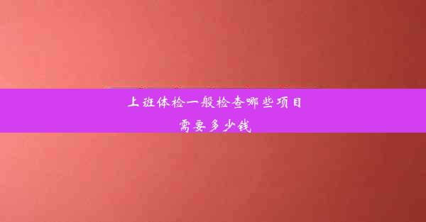 上班体检一般检查哪些项目需要多少钱