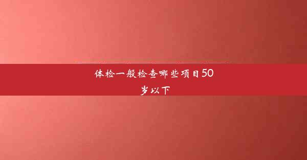 体检一般检查哪些项目50岁以下