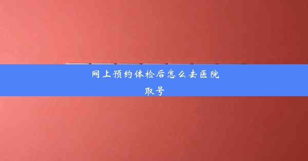 网上预约体检后怎么去医院取号