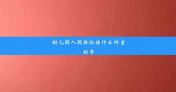 幼儿园入园体检挂什么科室的号