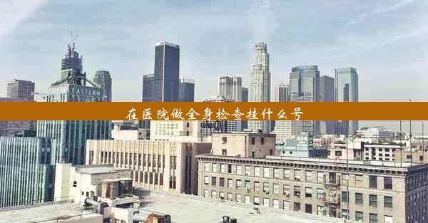 在医院做全身检查挂什么号