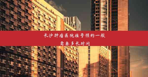 长沙肿瘤医院挂号预约一般需要多长时间