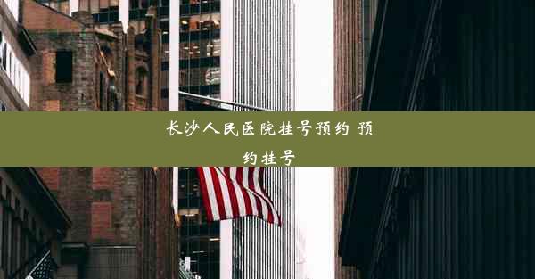 长沙人民医院挂号预约 预约挂号