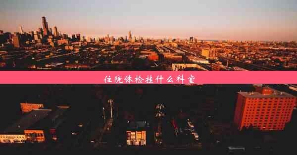 <b>住院体检挂什么科室</b>