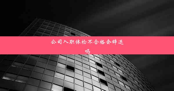 公司入职体检不合格会辞退吗