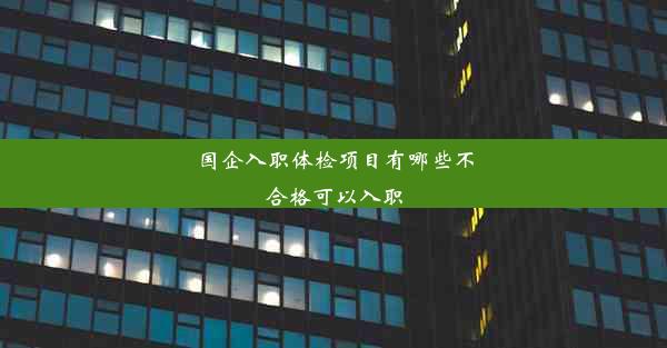 国企入职体检项目有哪些不合格可以入职