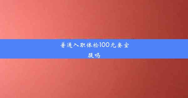 普通入职体检100元要空腹吗