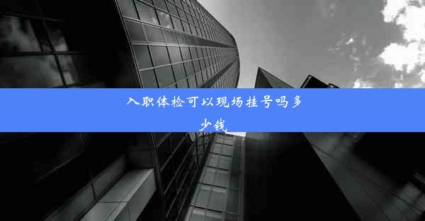 <b>入职体检可以现场挂号吗多少钱</b>