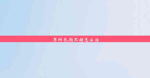 男科长期不好怎么治