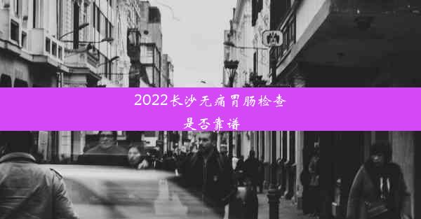 2022长沙无痛胃肠检查是否靠谱