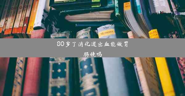 80岁了消化道出血能做胃肠镜吗