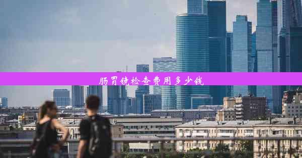 肠胃镜检查费用多少钱