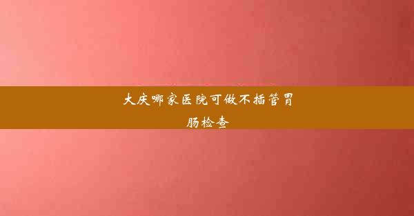 <b>大庆哪家医院可做不插管胃肠检查</b>