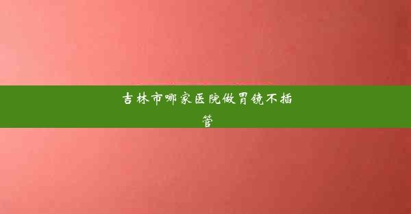 吉林市哪家医院做胃镜不插管