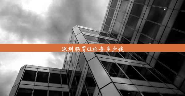 深圳肠胃ct检查多少钱