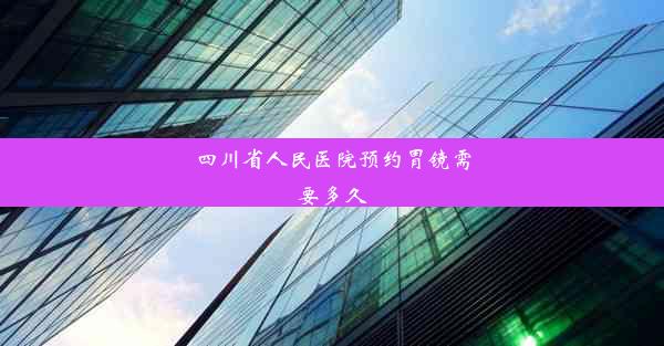 四川省人民医院预约胃镜需要多久