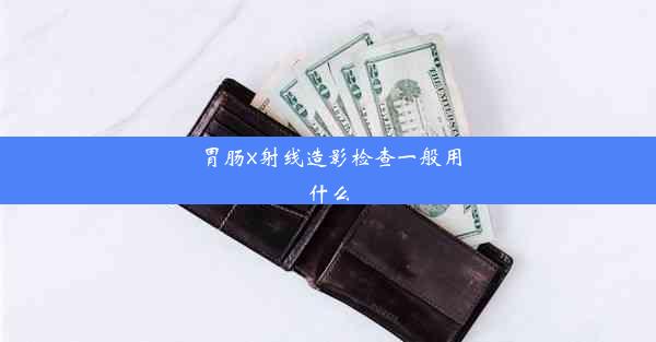 胃肠x射线造影检查一般用什么