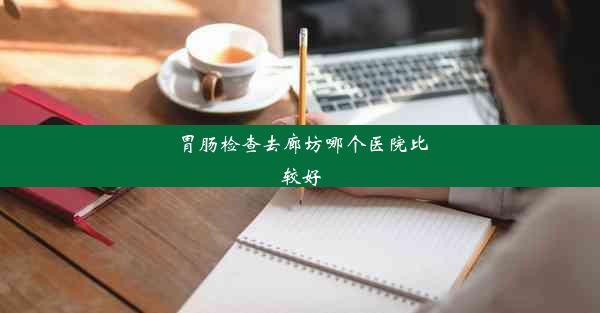 胃肠检查去廊坊哪个医院比较好