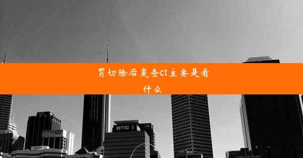 胃切除后复查ct主要是看什么