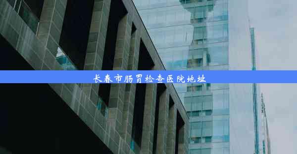 <b>长春市肠胃检查医院地址</b>