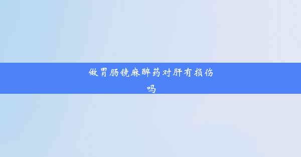 <b>做胃肠镜麻醉药对肝有损伤吗</b>