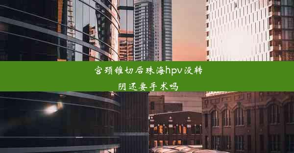 宫颈锥切后珠海hpv没转阴还要手术吗