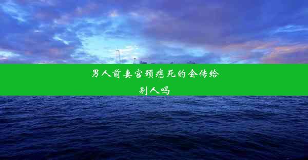 男人前妻宫颈癌死的会传给别人吗