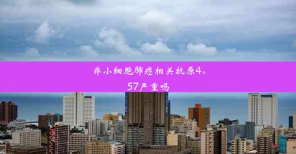 非小细胞肺癌相关抗原4。57严重吗