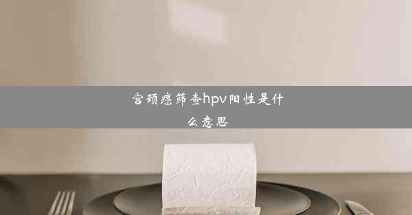 宫颈癌筛查hpv阳性是什么意思