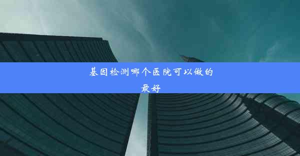 基因检测哪个医院可以做的最好