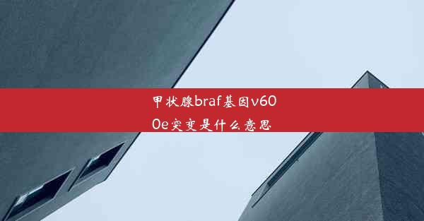 甲状腺braf基因v600e突变是什么意思