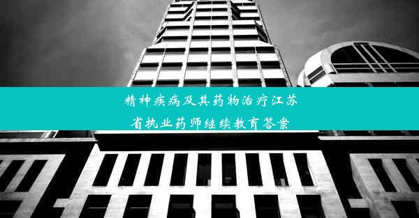 精神疾病及其药物治疗江苏省执业药师继续教育答案