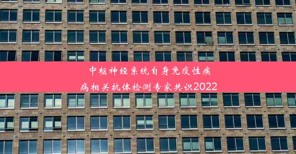 中枢神经系统自身免疫性疾病相关抗体检测专家共识2022