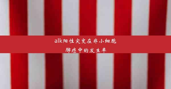 alk阳性突变在非小细胞肺癌中的发生率