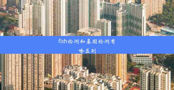 fish检测和基因检测有啥区别