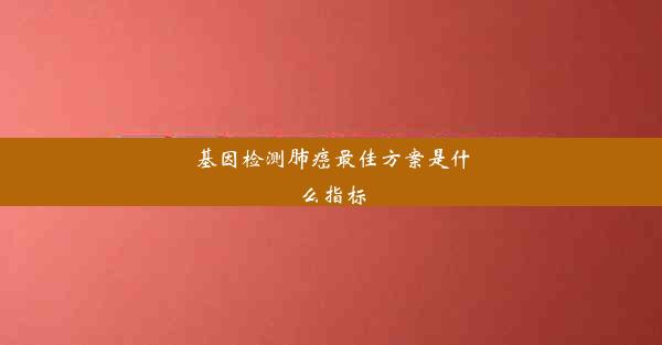 基因检测肺癌最佳方案是什么指标