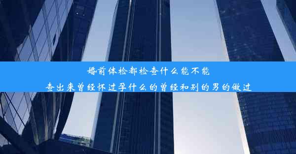 婚前体检都检查什么能不能查出来曾经怀过孕什么的曾经和别的男的做过